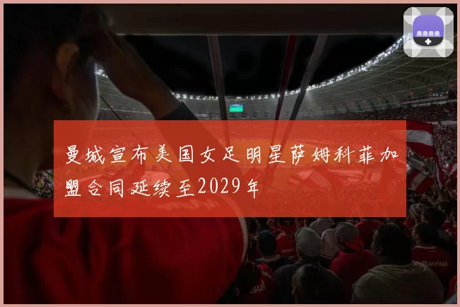 曼城宣布美国女足明星萨姆科菲加盟合同延续至2029年