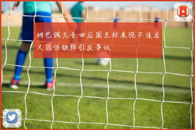 姆巴佩无奈回应国王杯表现不佳后又因伤缺阵引发争议