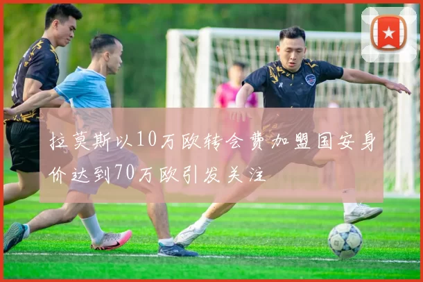 拉莫斯以10万欧转会费加盟国安身价达到70万欧引发关注