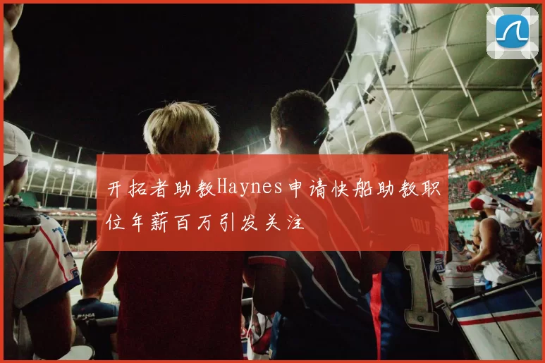 开拓者助教Haynes申请快船助教职位年薪百万引发关注