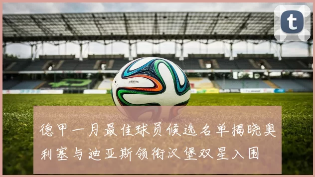 德甲一月最佳球员候选名单揭晓奥利塞与迪亚斯领衔汉堡双星入围