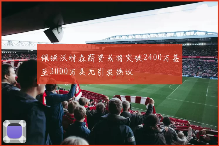佩顿沃特森薪资或将突破2400万甚至3000万美元引发热议