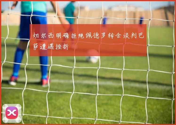 切尔西明确拒绝佩德罗转会谈判巴萨遭遇挫折