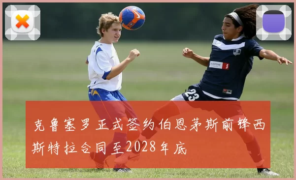 克鲁塞罗正式签约伯恩茅斯前锋西斯特拉合同至2028年底