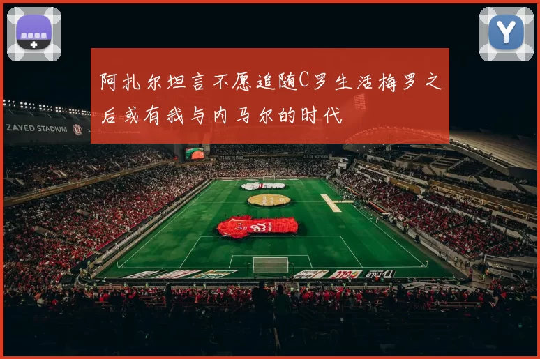 阿扎尔坦言不愿追随C罗生活梅罗之后或有我与内马尔的时代