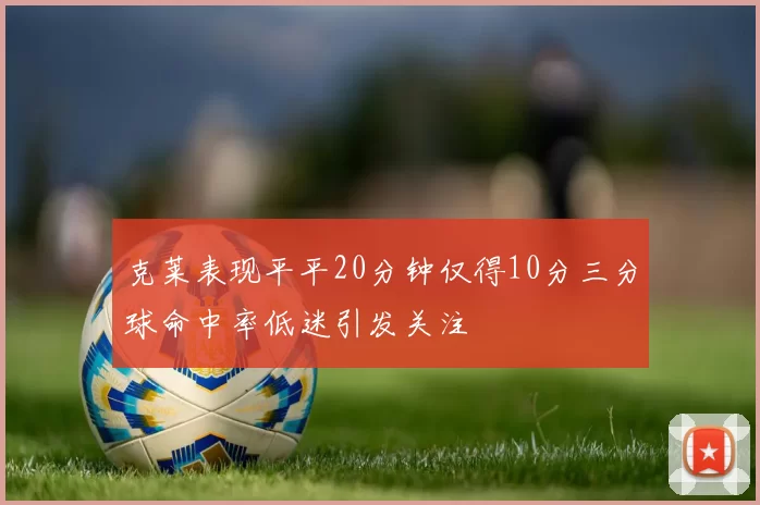 克莱表现平平20分钟仅得10分三分球命中率低迷引发关注