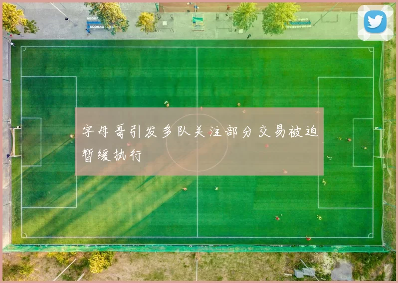 字母哥引发多队关注部分交易被迫暂缓执行