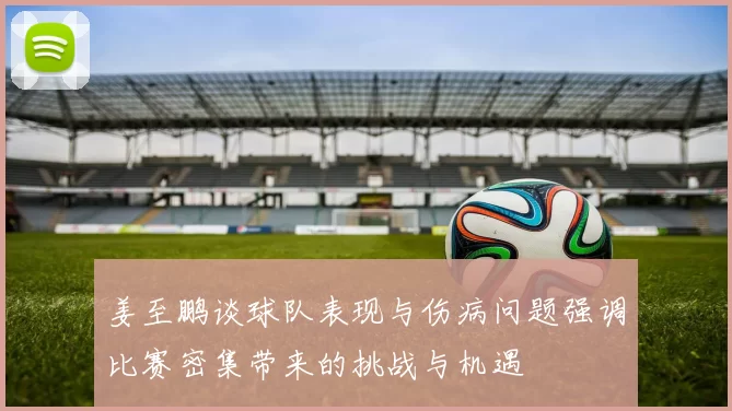 姜至鹏谈球队表现与伤病问题强调比赛密集带来的挑战与机遇