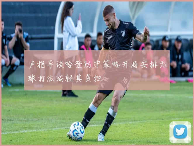 卢指导谈哈登防守策略开局安排无球打法减轻其负担