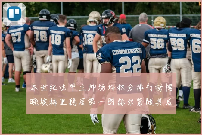 本世纪法甲主帅场均积分排行榜揭晓埃梅里稳居第一图赫尔紧随其后