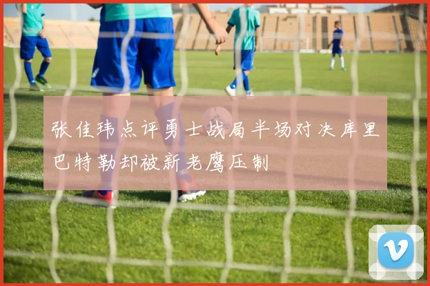 张佳玮点评勇士战局半场对决库里巴特勒却被新老鹰压制