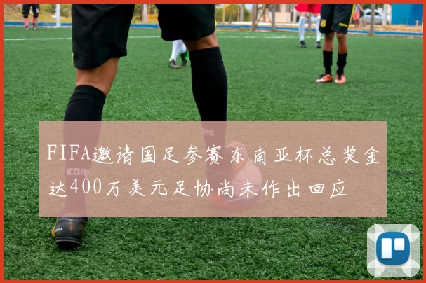FIFA邀请国足参赛东南亚杯总奖金达400万美元足协尚未作出回应